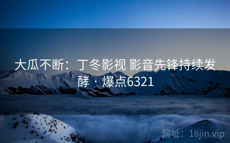 大瓜不断：丁冬影视 影音先锋持续发酵 · 爆点6321  第2张