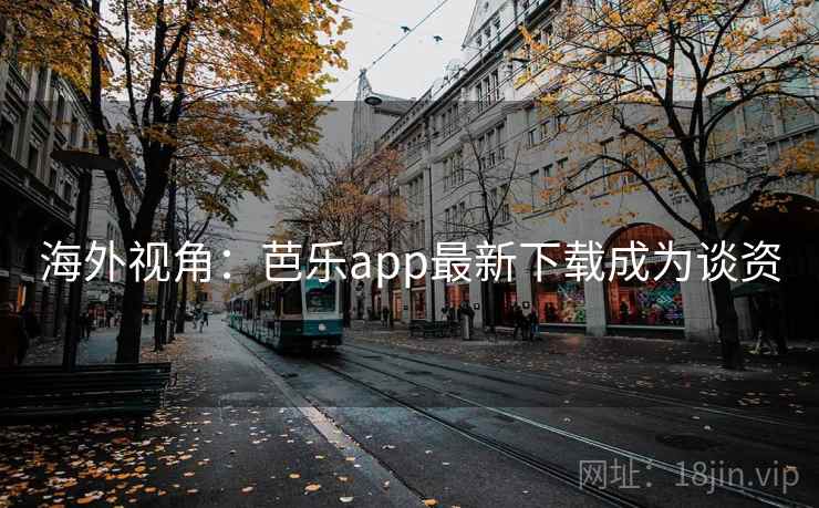 海外视角:芭乐app最新下载成为谈资 第1张 海外视角:芭乐app最新下载成为谈资 第1张