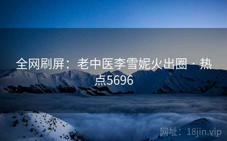 全网刷屏:老中医李雪妮火出圈 · 热点5696 第2张 全网刷屏:老中医李雪妮火出圈 · 热点5696 第2张