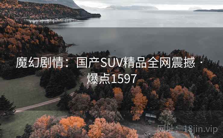魔幻剧情:国产SUV精品全网震撼 · 爆点1597 第1张 魔幻剧情:国产SUV精品全网震撼 · 爆点1597 第1张