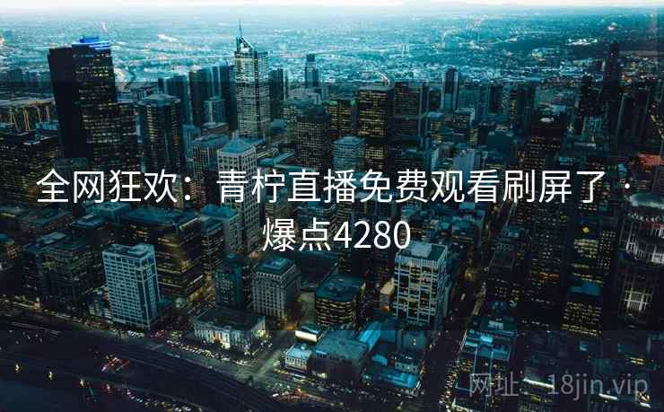 全网狂欢:青柠直播免费观看刷屏了 · 爆点4280