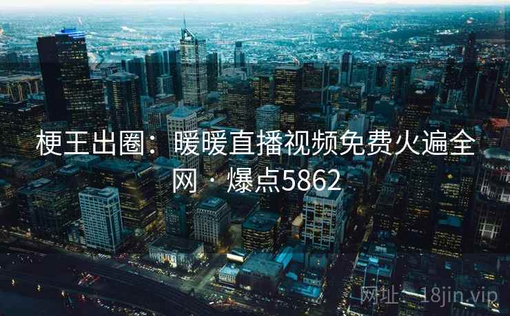 梗王出圈:暖暖直播视频免费火遍全网 · 爆点5862