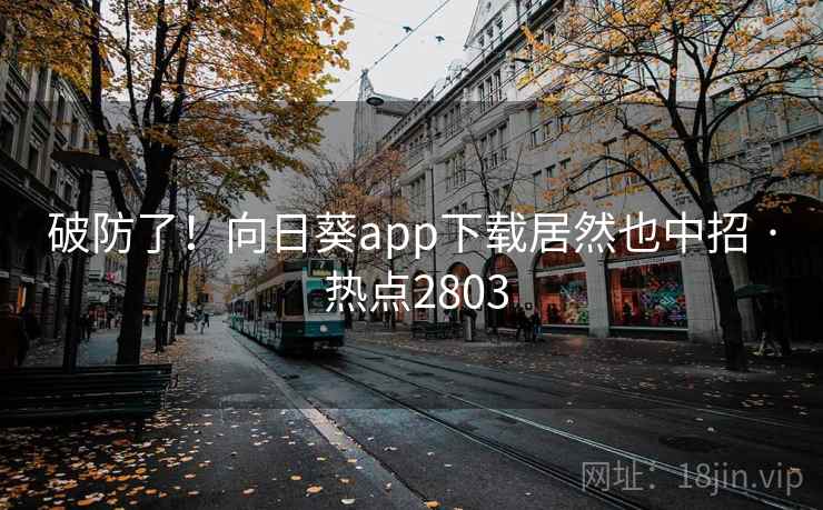 破防了！向日葵app下载居然也中招 · 热点2803