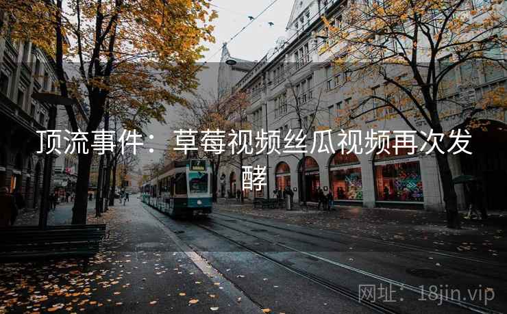顶流事件：草莓视频丝瓜视频再次发酵