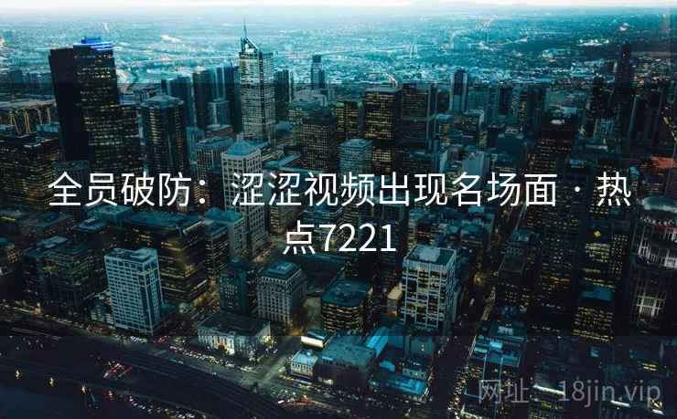 全员破防:涩涩视频出现名场面 · 热点7221