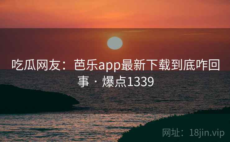 吃瓜网友:芭乐app最新下载到底咋回事 · 爆点1339