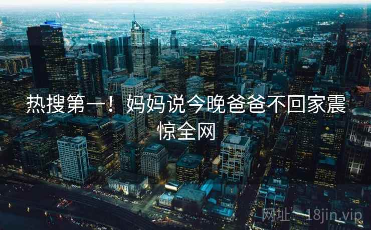热搜第一!妈妈说今晚爸爸不回家震惊全网
