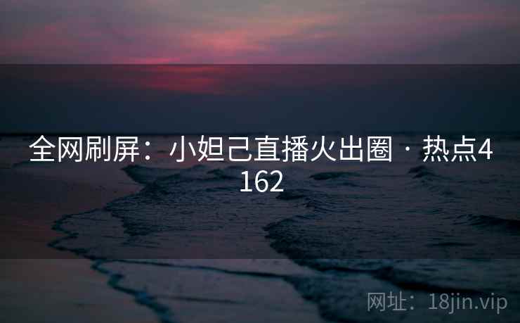 全网刷屏：小妲己直播火出圈 · 热点4162