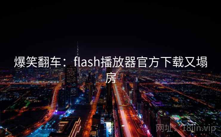 爆笑翻车:flash播放器官方下载又塌房 第1张 爆笑翻车:flash播放器官方下载又塌房 第1张