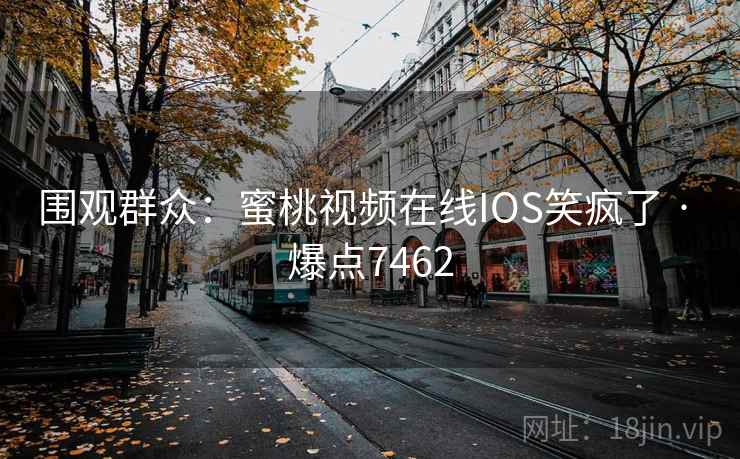 围观群众：蜜桃视频在线IOS笑疯了 · 爆点7462
