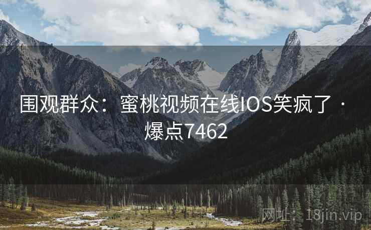 围观群众：蜜桃视频在线IOS笑疯了 · 爆点7462