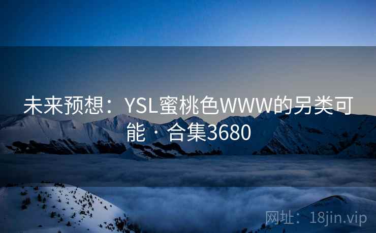 未来预想:YSL蜜桃色WWW的另类可能 · 合集3680