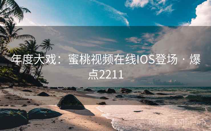 年度大戏：蜜桃视频在线IOS登场 · 爆点2211
