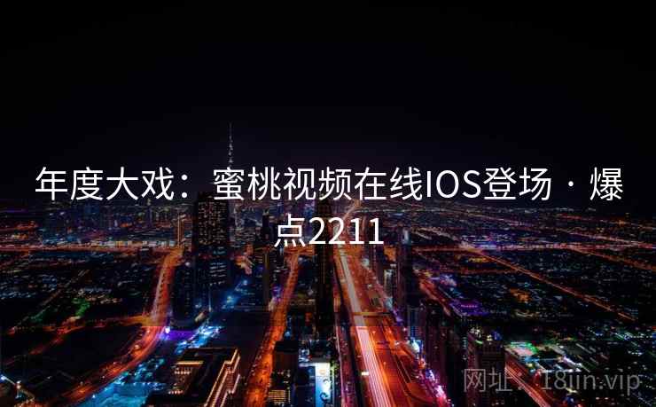 年度大戏：蜜桃视频在线IOS登场 · 爆点2211