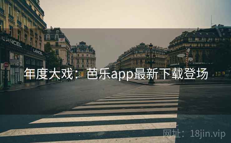 年度大戏：芭乐app最新下载登场