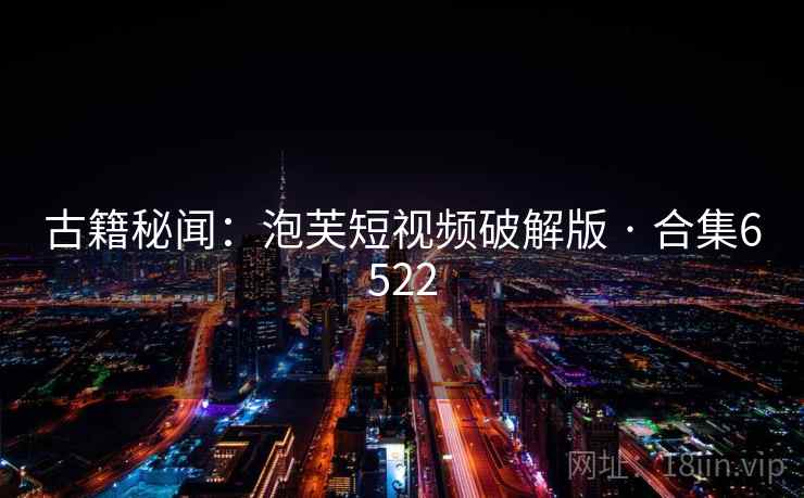 古籍秘闻：泡芙短视频破解版 · 合集6522