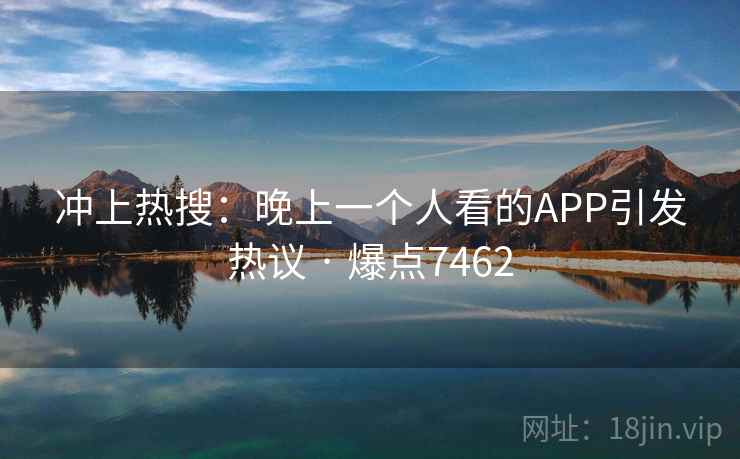 冲上热搜：晚上一个人看的APP引发热议 · 爆点7462