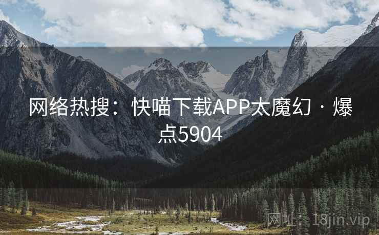 网络热搜:快喵下载APP太魔幻 · 爆点5904