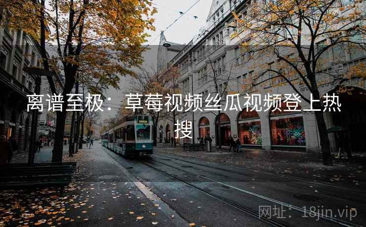 离谱至极：草莓视频丝瓜视频登上热搜