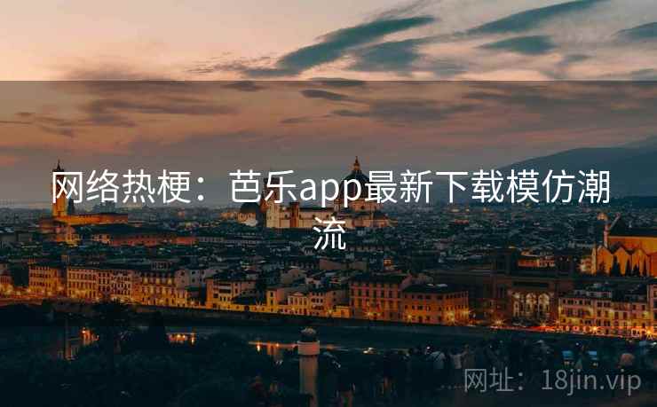 网络热梗：芭乐app最新下载模仿潮流