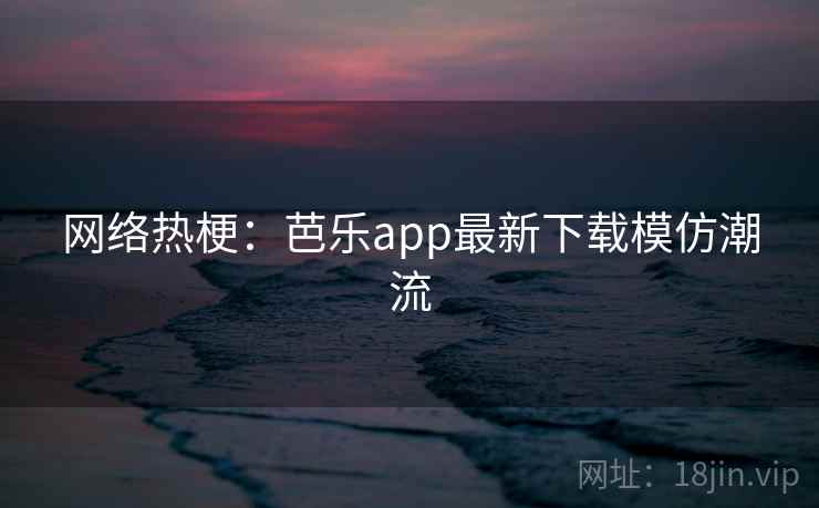 网络热梗：芭乐app最新下载模仿潮流