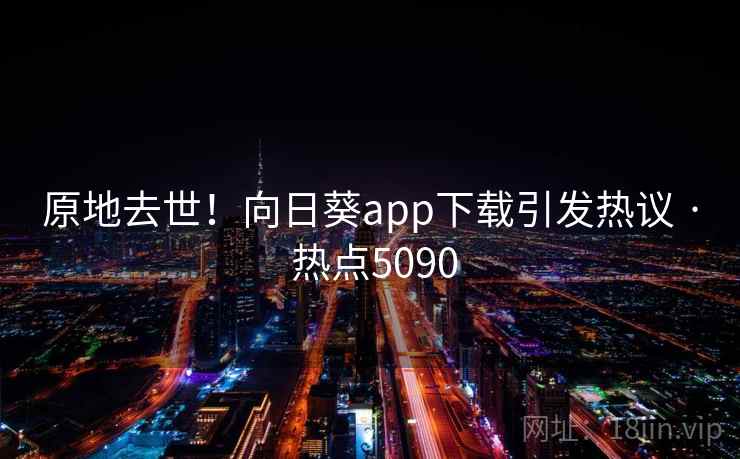 原地去世！向日葵app下载引发热议 · 热点5090
