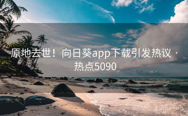 原地去世！向日葵app下载引发热议 · 热点5090