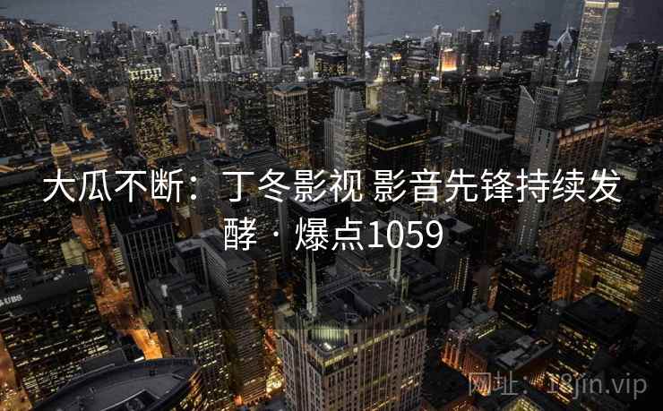 大瓜不断:丁冬影视 影音先锋持续发酵 · 爆点1059