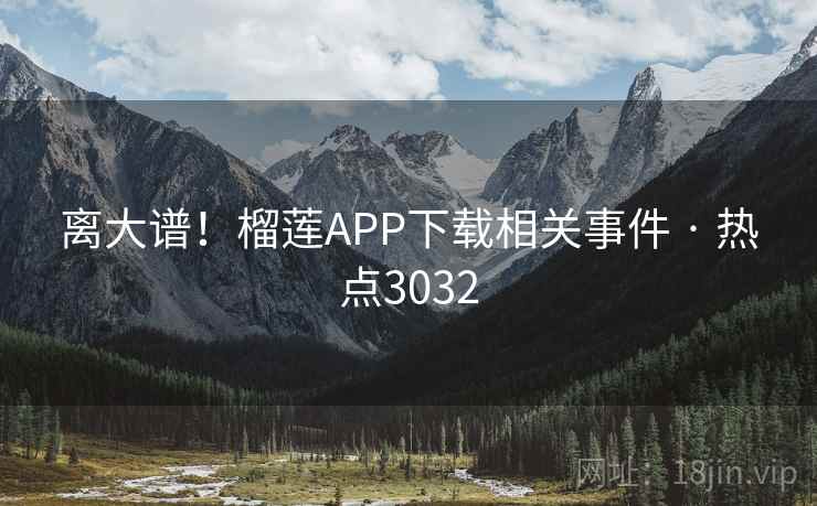 离大谱！榴莲APP下载相关事件 · 热点3032