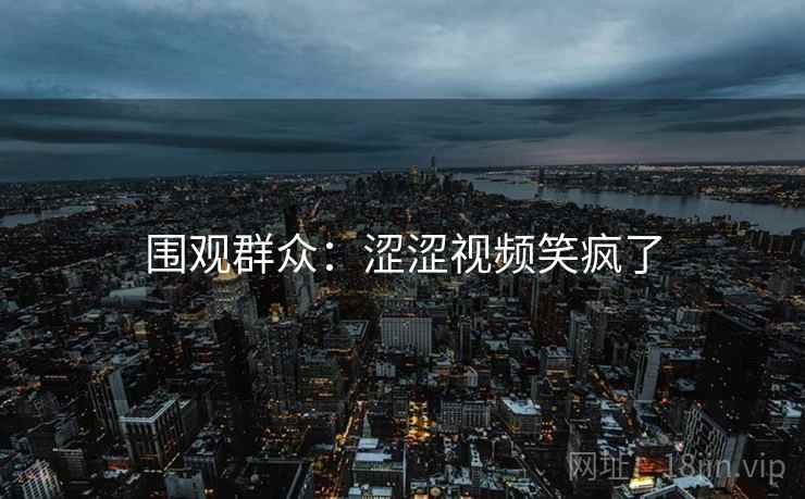 围观群众：涩涩视频笑疯了