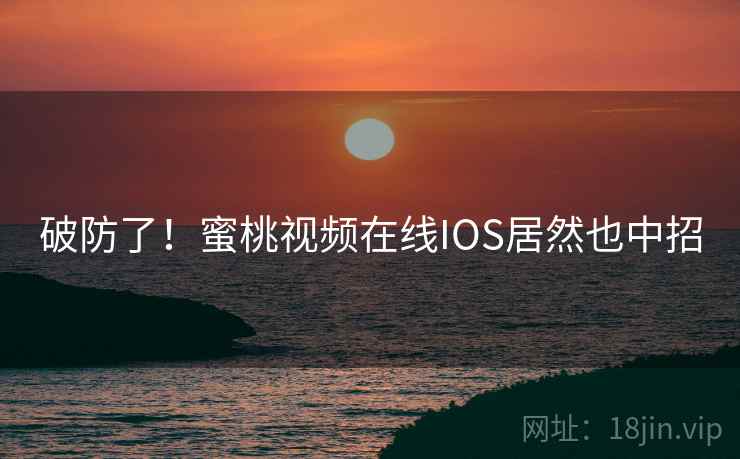 破防了！蜜桃视频在线IOS居然也中招