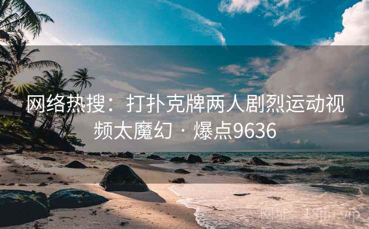 网络热搜：打扑克牌两人剧烈运动视频太魔幻 · 爆点9636