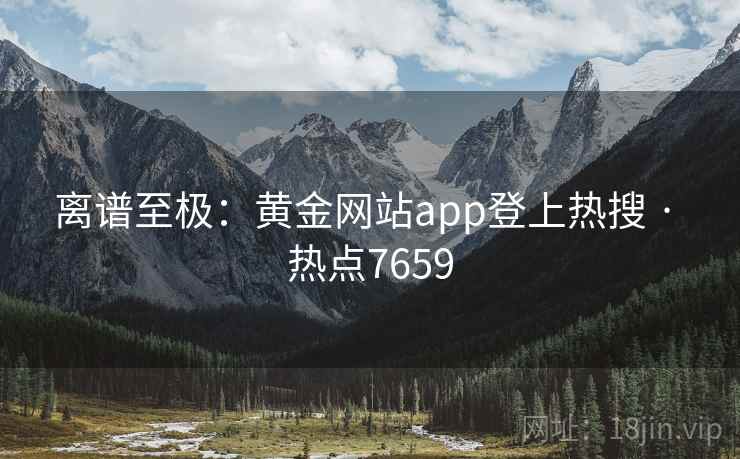 离谱至极：黄金网站app登上热搜 · 热点7659