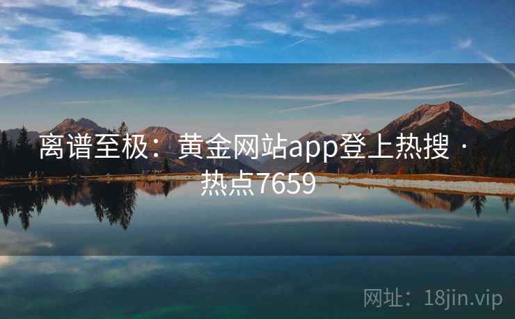 离谱至极：黄金网站app登上热搜 · 热点7659