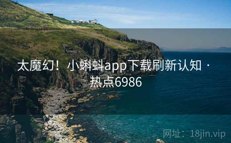 太魔幻！小蝌蚪app下载刷新认知 · 热点6986