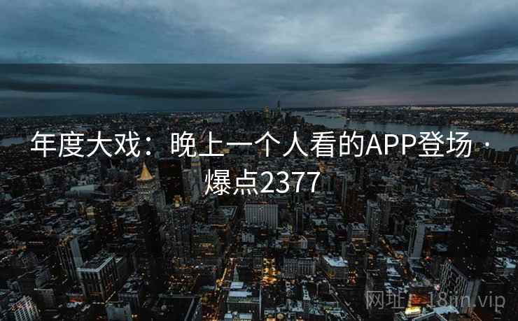 年度大戏：晚上一个人看的APP登场 · 爆点2377