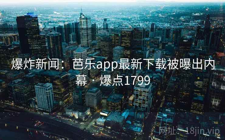 爆炸新闻：芭乐app最新下载被曝出内幕 · 爆点1799