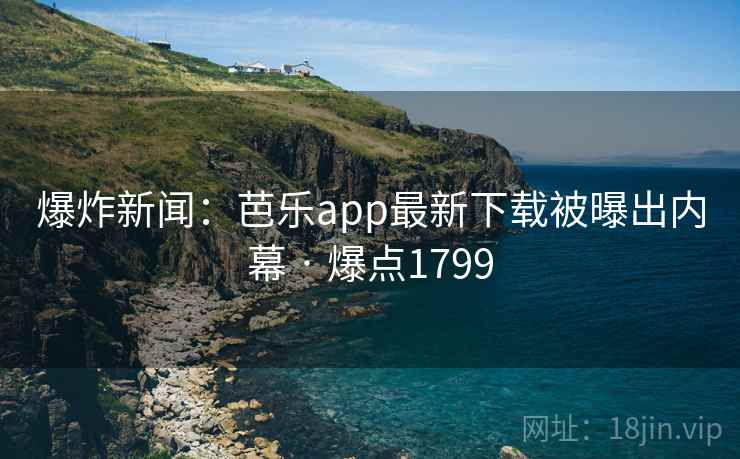 爆炸新闻：芭乐app最新下载被曝出内幕 · 爆点1799
