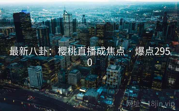 最新八卦:樱桃直播成焦点 · 爆点2950