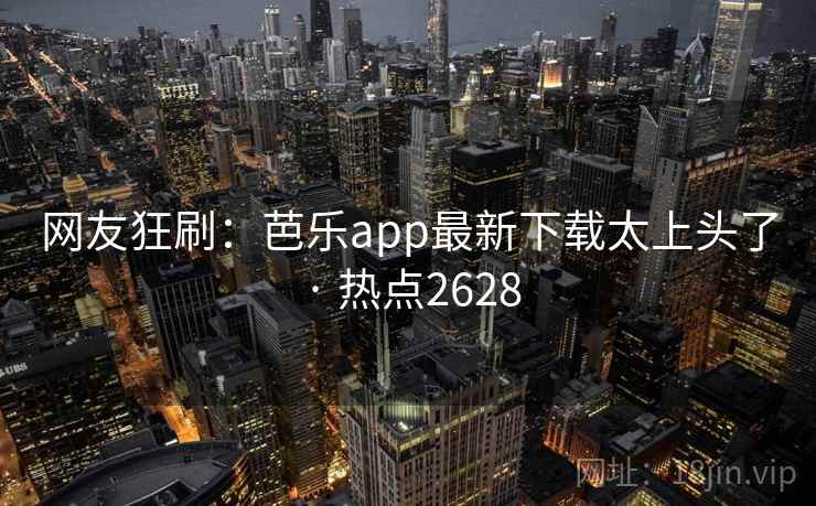网友狂刷：芭乐app最新下载太上头了 · 热点2628  第1张