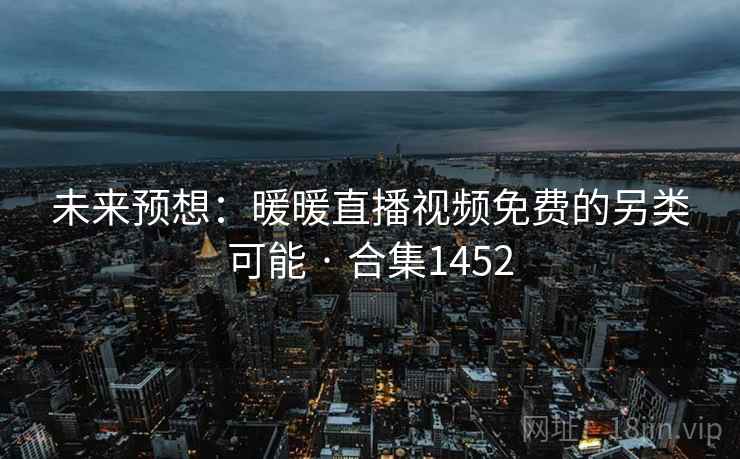 未来预想：暖暖直播视频免费的另类可能 · 合集1452  第1张