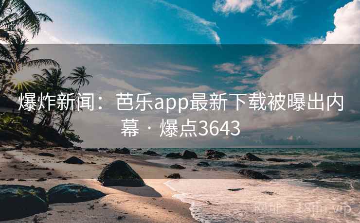 爆炸新闻:芭乐app最新下载被曝出内幕 · 爆点3643