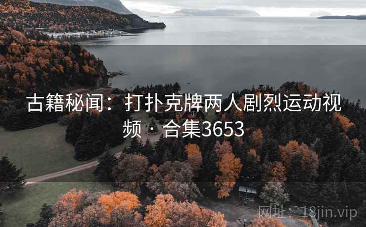 古籍秘闻:打扑克牌两人剧烈运动视频 · 合集3653 第1张 古籍秘闻:打扑克牌两人剧烈运动视频 · 合集3653 第1张
