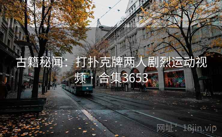 古籍秘闻:打扑克牌两人剧烈运动视频 · 合集3653 第2张 古籍秘闻:打扑克牌两人剧烈运动视频 · 合集3653 第2张