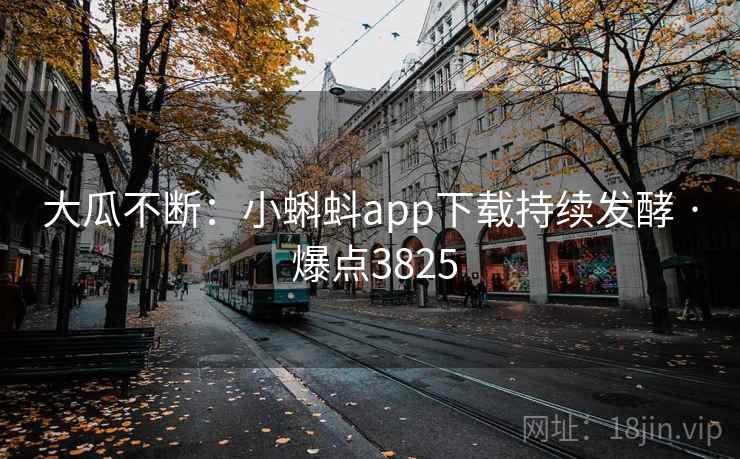 大瓜不断：小蝌蚪app下载持续发酵 · 爆点3825