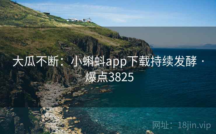 大瓜不断：小蝌蚪app下载持续发酵 · 爆点3825  第2张