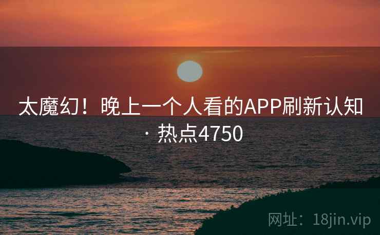 太魔幻！晚上一个人看的APP刷新认知 · 热点4750