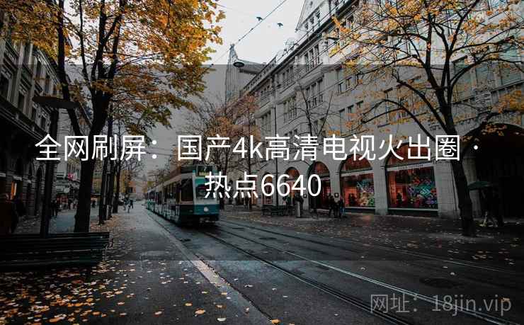 全网刷屏：国产4k高清电视火出圈 · 热点6640