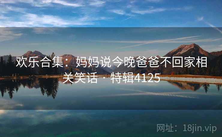 欢乐合集：妈妈说今晚爸爸不回家相关笑话 · 特辑4125