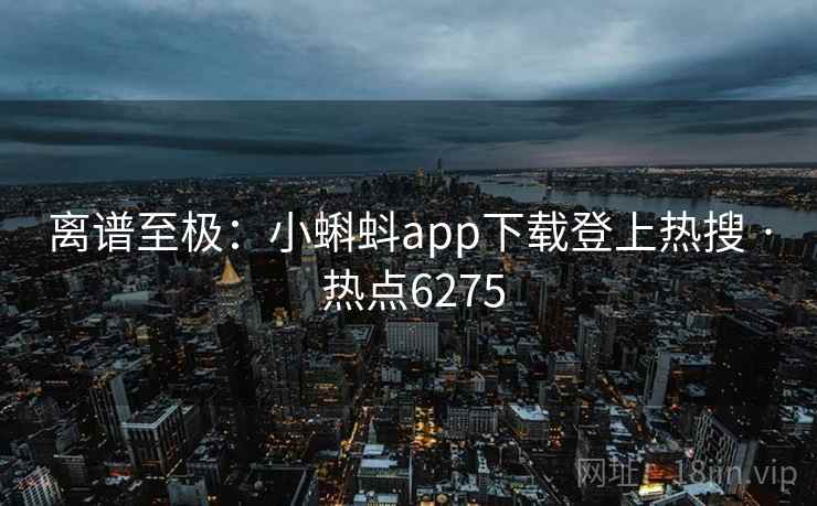 离谱至极：小蝌蚪app下载登上热搜 · 热点6275
